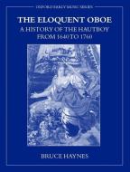 The Eloquent Oboe: A History of the Hautboy from 1640-1760 di Bruce Haynes edito da OXFORD UNIV PR