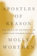 Apostles of Reason: The Crisis of Authority in American Evangelicalism di Molly Worthen edito da OXFORD UNIV PR