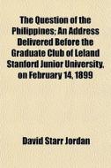 The Question Of The Philippines; An Address Delivered Before The Graduate Club Of Leland Stanford Junior University, On February 14, 1899 di David Starr Jordan edito da General Books Llc