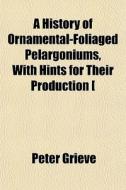 A History Of Ornamental-foliaged Pelargoniums, With Hints For Their Production [ di Peter Grieve edito da General Books Llc