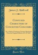 Confused Characters of Conceited Coxcombs: Or, a Dish of Traitorous Tyrants; Reprinted from the Original Edition of A. D. 1661 (Classic Reprint) di James O. Halliwell edito da Forgotten Books