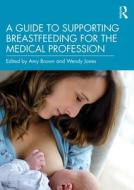 A Guide To Supporting Breastfeeding For The Medical Profession di Amy Brown edito da Taylor & Francis Ltd