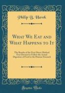 What We Eat and What Happens to It: The Results of the First Direct Method Ever Devised to Follow the Actual Digestion of Food in the Human Stomach (C di Philip B. Hawk edito da Forgotten Books