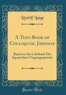 A Text-Book of Colloquial Japanese: Based on the Lehrbuch Der Japanischen Umgangssprache (Classic Reprint) di Rudolf Lange edito da Forgotten Books