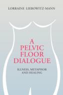A Pelvic Floor Dialogue: Illness, Metaphor and Healing di Lorraine Liebowitz-Mann edito da ARROW RECORDS