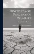 Principles and Practice of Morality: Or, Ethical Principles Discussed and Applied di Ezekiel Gilman Robinson edito da LEGARE STREET PR
