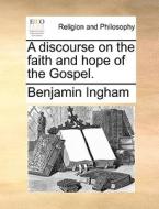 A Discourse On The Faith And Hope Of The Gospel di Benjamin Ingham edito da Gale Ecco, Print Editions