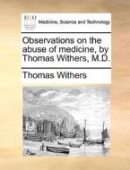 Observations On The Abuse Of Medicine, By Thomas Withers, M.d. di Thomas Withers edito da Gale Ecco, Print Editions