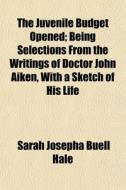 The Juvenile Budget Opened Volume 4; Being Selections from the Writings of Doctor John Aiken, with a Sketch of His Life di Sarah Josepha Buell Hale, John Aikin edito da Rarebooksclub.com