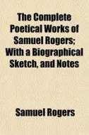 The Complete Poetical Works Of Samuel Rogers; With A Biographical Sketch, And Notes di Samuel Rogers edito da General Books Llc