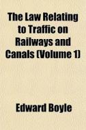 The Law Relating To Traffic On Railways And Canals (volume 1) di Edward Boyle edito da General Books Llc