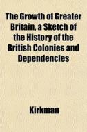 The Growth Of Greater Britain, A Sketch di Kirkman edito da General Books