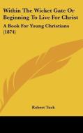 Within the Wicket Gate or Beginning to Live for Christ: A Book for Young Christians (1874) di Robert Tuck edito da Kessinger Publishing