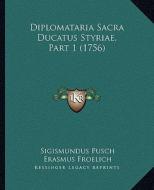 Diplomataria Sacra Ducatus Styriae, Part 1 (1756) di Sigismundus Pusch edito da Kessinger Publishing