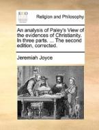 An Analysis Of Paley's View Of The Evidences Of Christianity. In Three Parts. ... The Second Edition, Corrected. di Jeremiah Joyce edito da Gale Ecco, Print Editions