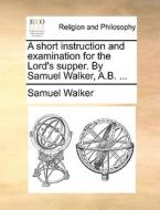 A Short Instruction And Examination For The Lord's Supper. By Samuel Walker, A.b. di Professor of Criminal Justice Samuel Walker edito da Gale Ecco, Print Editions