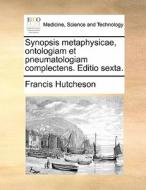 Synopsis Metaphysicae, Ontologiam Et Pneumatologiam Complectens. Editio Sexta. di Francis Hutcheson edito da Gale Ecco, Print Editions