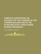 Human Placentation; An Account Of The Changes In The Uterine Mucosa And In The Attached Fetal Structures During Pregnancy di John Clarence Webster edito da General Books Llc