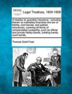 A Treatise On Guaranty Insurance : Including Therein As Subsidiary Branches The Law Of Fidelity, Commercial, And Judicial Insurances, Covering All Fo di Thomas Gold Frost edito da Gale, Making Of Modern Law