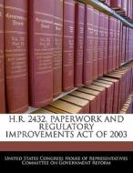 H.r. 2432, Paperwork And Regulatory Improvements Act Of 2003 edito da Bibliogov