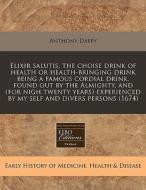 Elixir Salutis, The Choise Drink Of Health Or Health-bringing Drink Being A Famous Cordial Drink, Found Out By The Almighty, And (for Nigh Twenty Year di Anthony Daffy edito da Eebo Editions, Proquest