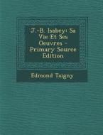 J.-B. Isabey: Sa Vie Et Ses Oeuvres di Edmond Taigny edito da Nabu Press