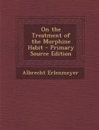 On the Treatment of the Morphine Habit - Primary Source Edition di Albrecht Erlenmeyer edito da Nabu Press