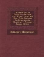 Introduction to Scientific German: Air, Water, Light, and Heat; Eight Lectures on Experimental Chemistry - Primary Source Edition di Reinhart Blochmann edito da Nabu Press