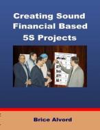Creating Sound Financial Based 5S Projects di Brice Alvord edito da Lulu.com