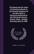 The Need And The Value Of Christian Schools In The Present Exigency Of The New West; A Discourse Delivered In The Old South Church, Boston, Mass., Sun di Frederic a 1832-1917 Noble edito da Palala Press