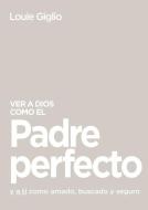 Ver a Dios Como El Padre Perfecto...: Y a Ti Como Amado, Buscado Y Seguro di Louie Giglio edito da GRUPO NELSON
