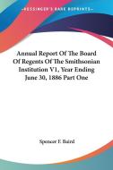 Annual Report Of The Board Of Regents Of The Smithsonian Institution V1, Year Ending June 30, 1886 Part One di Spencer F. Baird edito da Kessinger Publishing, Llc