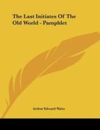 The Last Initiates of the Old World - Pamphlet di Arthur Edward Waite edito da Kessinger Publishing