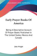 Early Prayer Books of America: Being a Descriptive Account of Prayer Books Published in the United States, Mexico and Canada di John Wright edito da Kessinger Publishing
