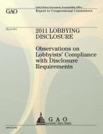 2011 Lobbying Disclosure: Observations on Lobbyists' Compliance with Disclosure Requirements di U S Government Accountability Office edito da Createspace Independent Publishing Platform