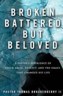 Broken, Battered, But Beloved: A Pastor's Experience of Child Abuse, Neglect, and the Grace That Changed His Life di Thomas Brockenberry II edito da Createspace