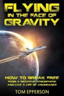 Flying in the Face of Gravity: How to Break Free from a Negative Atmosphere and Live a Life of Abundance di MR Tom Epperson edito da Createspace