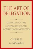 The Art of Delegation: Maximize Your Time, Leverage Others, and Instantly Increa di Charles C. Malone edito da Createspace