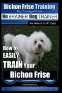 Bichon Frise Training - Dog Training with the No Brainer Dog Trainer We Make It That Easy!: How to Easily Train Your Bichon Frise di MR Paul Allen Pearce edito da Createspace Independent Publishing Platform