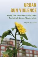 Urban Gun Violence: Empty Lots, Green Spaces, and Other Ecologically Focused Interventions di Melvin Delgado edito da ROWMAN & LITTLEFIELD