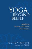 Yoga Beyond Belief: Insights to Awaken and Deepen Your Practice di Ganga White edito da NORTH ATLANTIC BOOKS