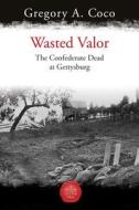 Wasted Valor: The Confederate Dead at Gettysburg edito da SAVAS BEATIE