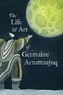The Life And Art Of Germaine Arnattaujuq di Germaine Arnattaujuq edito da Inhabit Education Books Inc.