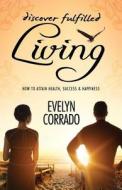 Discover Fulfilled Living: How to Attain Health, Success & Happiness di Mrs Evelyn W. Corrado Msc edito da Spiffing Covers