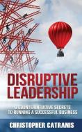 Disruptive Leadership: 8 Counterintuitive Secrets for Running a Successful Business di Christopher Catranis edito da LEADERS PR