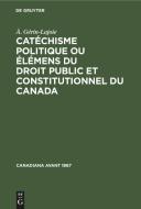 Catéchisme politique ou élémens du droit public et constitutionnel du Canada di À. Gérin-Lajoie edito da De Gruyter