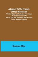 A Legacy to the Friends of Free Discussion; Principal Historical Facts and Personages of the Books Known as The Old and New Testament; With Remarks on di Benjamin Offen edito da Alpha Editions