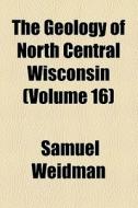 The Geology Of North Central Wisconsin (volume 16) di Samuel Weidman edito da General Books Llc