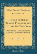 Report on Rapid Transit Plans for the City of San Francisco: With Special Consideration to a Subway Under Market Street (Classic Reprint) di Michael Maurice O'Shaughnessy edito da Forgotten Books