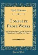 Complete Prose Works: Specimen Days and Collect, November Boughs and Good Bye My Fancy (Classic Reprint) di Walt Whitman edito da Forgotten Books